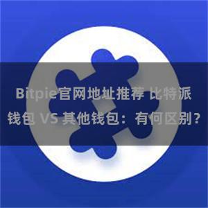 Bitpie官网地址推荐 比特派钱包 VS 其他钱包：有何区别？