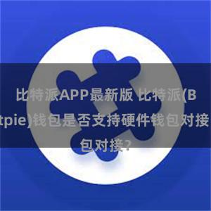 比特派APP最新版 比特派(Bitpie)钱包是否支持硬件钱包对接？