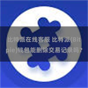 比特派在线客服 比特派(Bitpie)钱包能删除交易记录吗？